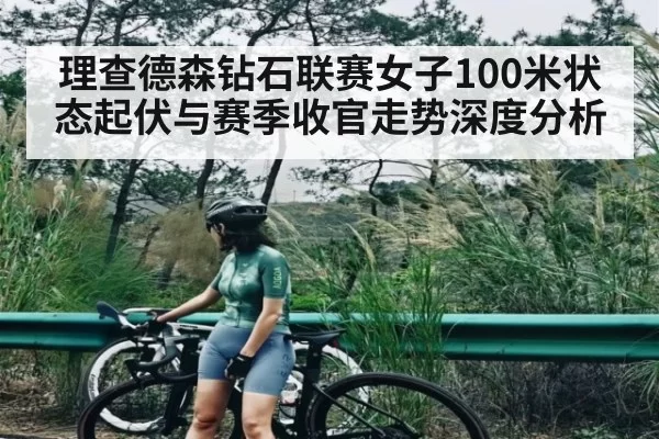 理查德森钻石联赛女子100米状态起伏与赛季收官走势深度分析